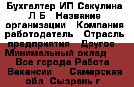 Бухгалтер ИП Сакулина Л.Б › Название организации ­ Компания-работодатель › Отрасль предприятия ­ Другое › Минимальный оклад ­ 1 - Все города Работа » Вакансии   . Самарская обл.,Сызрань г.